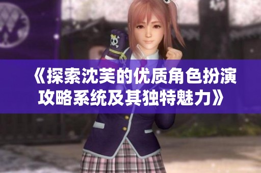 《探索沈芙的优质角色扮演攻略系统及其独特魅力》