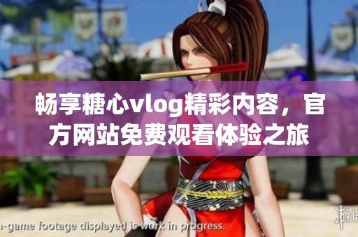 畅享糖心vlog精彩内容，官方网站免费观看体验之旅