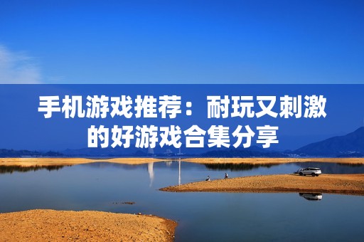 手机游戏推荐：耐玩又刺激的好游戏合集分享