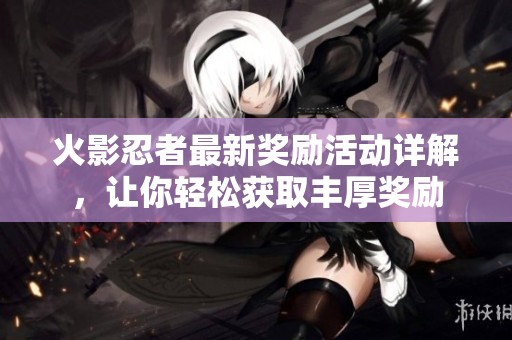 火影忍者最新奖励活动详解，让你轻松获取丰厚奖励