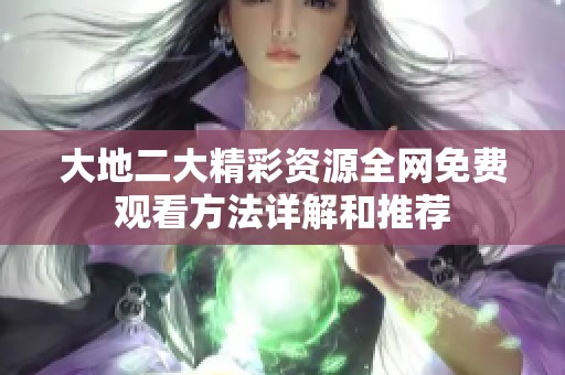 大地二大精彩资源全网免费观看方法详解和推荐