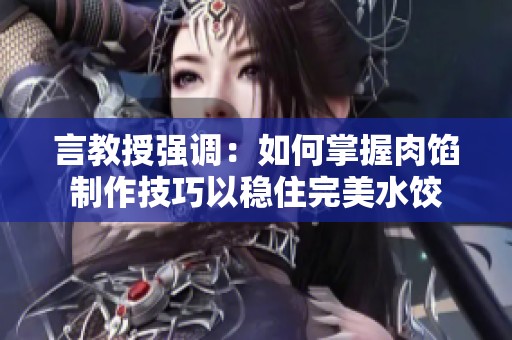 言教授强调：如何掌握肉馅制作技巧以稳住完美水饺