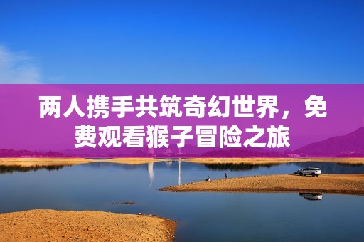 两人携手共筑奇幻世界，免费观看猴子冒险之旅