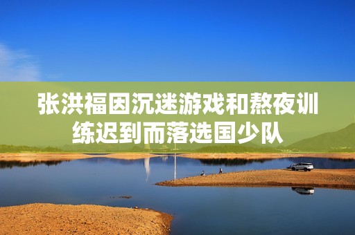 张洪福因沉迷游戏和熬夜训练迟到而落选国少队