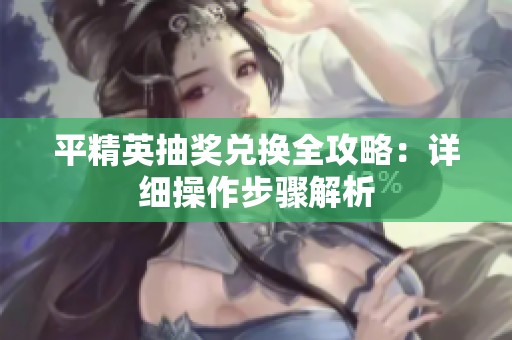 平精英抽奖兑换全攻略：详细操作步骤解析