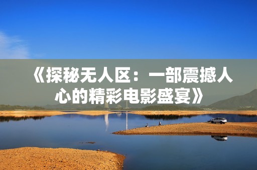 《探秘无人区：一部震撼人心的精彩电影盛宴》