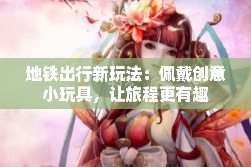 地铁出行新玩法：佩戴创意小玩具，让旅程更有趣