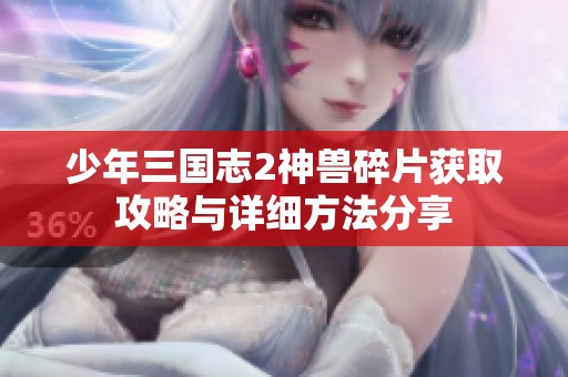 少年三国志2神兽碎片获取攻略与详细方法分享