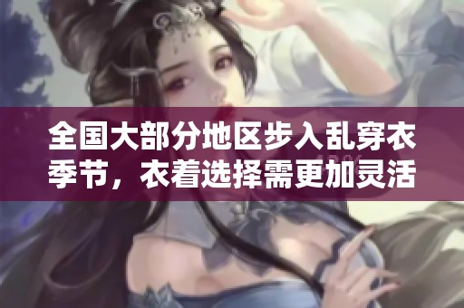全国大部分地区步入乱穿衣季节，衣着选择需更加灵活调整