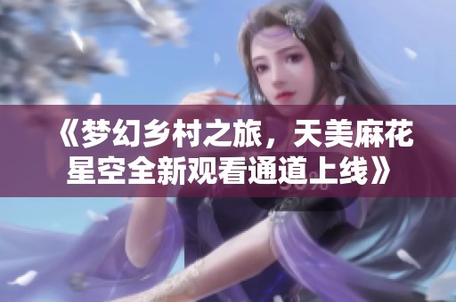 《梦幻乡村之旅，天美麻花星空全新观看通道上线》