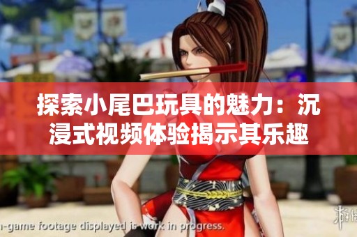 探索小尾巴玩具的魅力：沉浸式视频体验揭示其乐趣