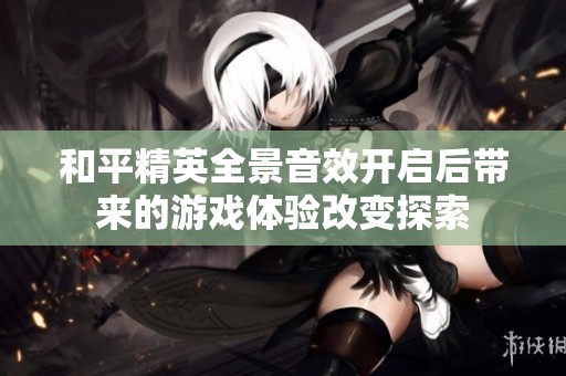 和平精英全景音效开启后带来的游戏体验改变探索