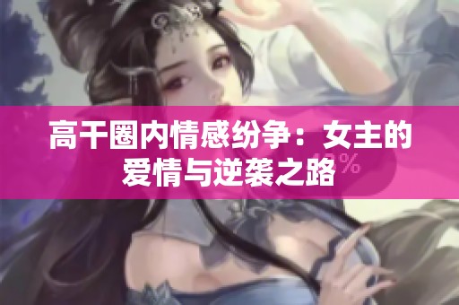高干圈内情感纷争：女主的爱情与逆袭之路