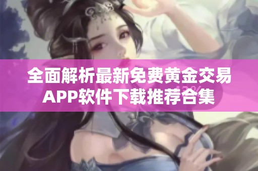 全面解析最新免费黄金交易APP软件下载推荐合集