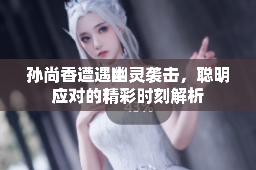 孙尚香遭遇幽灵袭击，聪明应对的精彩时刻解析
