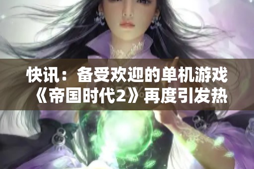 快讯：备受欢迎的单机游戏《帝国时代2》再度引发热议