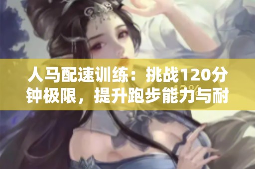 人马配速训练：挑战120分钟极限，提升跑步能力与耐力
