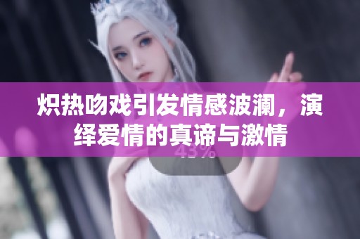 炽热吻戏引发情感波澜，演绎爱情的真谛与激情