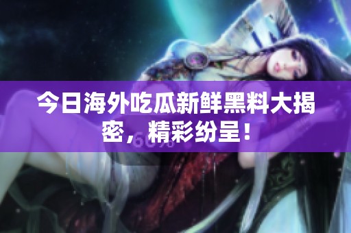 今日海外吃瓜新鲜黑料大揭密，精彩纷呈！