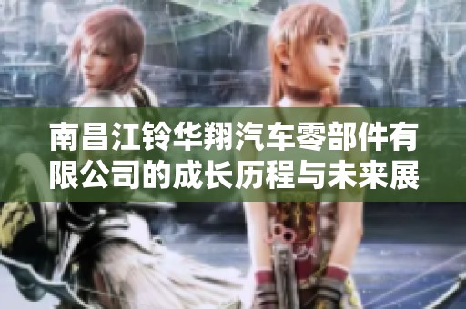 南昌江铃华翔汽车零部件有限公司的成长历程与未来展望
