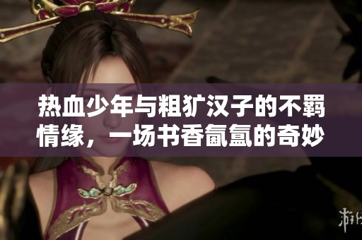 热血少年与粗犷汉子的不羁情缘，一场书香氤氲的奇妙旅程