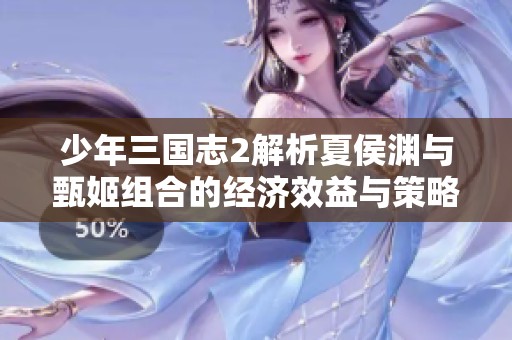 少年三国志2解析夏侯渊与甄姬组合的经济效益与策略影响