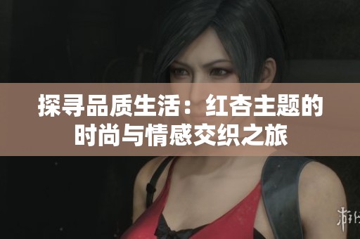 探寻品质生活：红杏主题的时尚与情感交织之旅