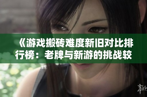 《游戏搬砖难度新旧对比排行榜：老牌与新游的挑战较量》