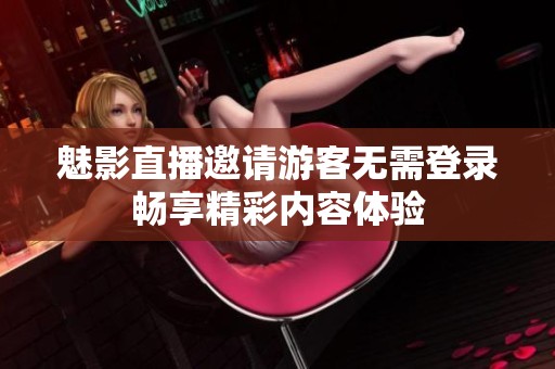 魅影直播邀请游客无需登录畅享精彩内容体验