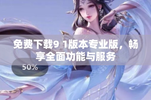 免费下载9 1版本专业版，畅享全面功能与服务