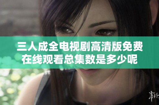 三人成全电视剧高清版免费在线观看总集数是多少呢