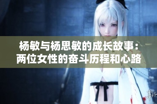 杨敏与杨思敏的成长故事：两位女性的奋斗历程和心路历程
