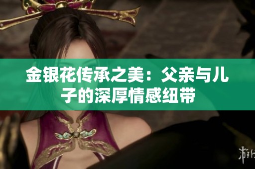 金银花传承之美：父亲与儿子的深厚情感纽带