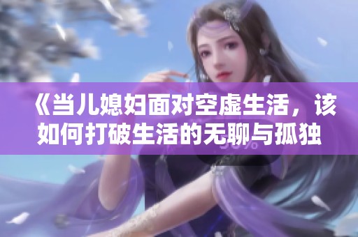 《当儿媳妇面对空虚生活，该如何打破生活的无聊与孤独》