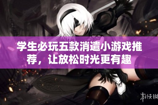 学生必玩五款消遣小游戏推荐，让放松时光更有趣