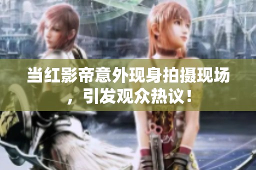 当红影帝意外现身拍摄现场，引发观众热议！