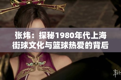 张炜：探秘1980年代上海街球文化与篮球热爱的背后故事