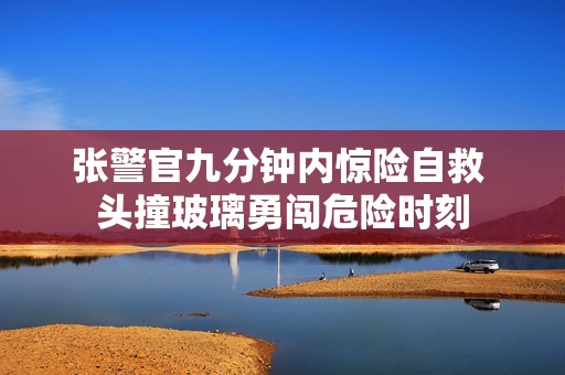张警官九分钟内惊险自救 头撞玻璃勇闯危险时刻