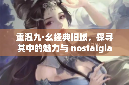 重温九·幺经典旧版，探寻其中的魅力与 nostalgia