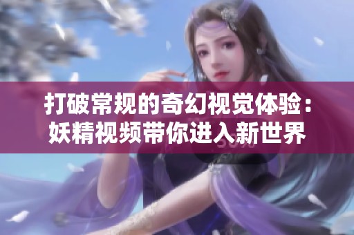打破常规的奇幻视觉体验：妖精视频带你进入新世界