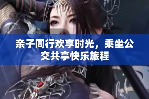 亲子同行欢享时光，乘坐公交共享快乐旅程
