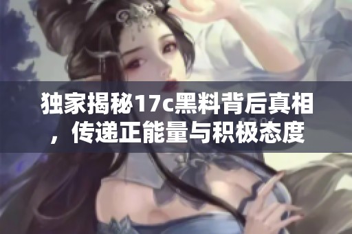 独家揭秘17c黑料背后真相，传递正能量与积极态度