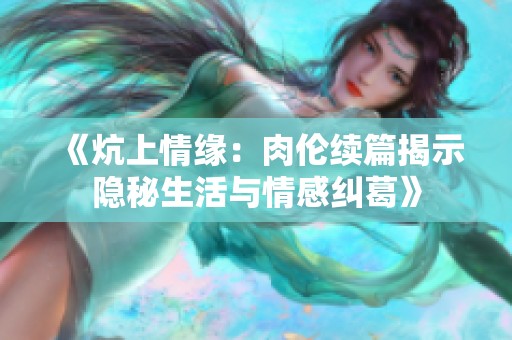 《炕上情缘：肉伦续篇揭示隐秘生活与情感纠葛》