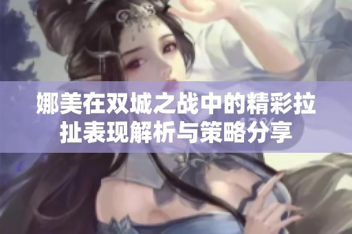 娜美在双城之战中的精彩拉扯表现解析与策略分享