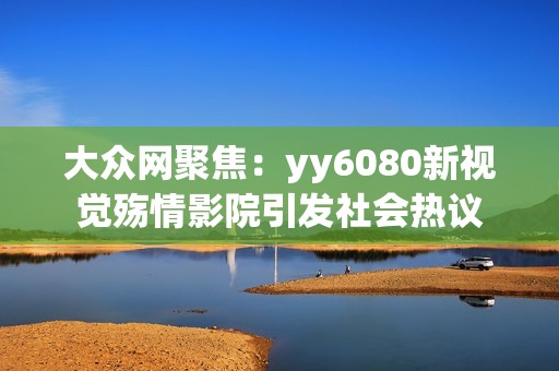 大众网聚焦：yy6080新视觉殇情影院引发社会热议