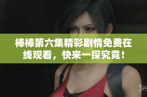 棒棒第六集精彩剧情免费在线观看，快来一探究竟！