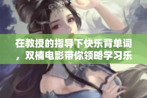 在教授的指导下快乐背单词，双楠电影带你领略学习乐趣