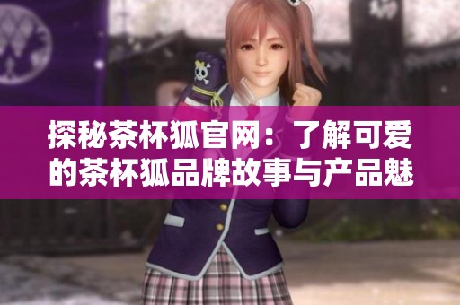 探秘茶杯狐官网：了解可爱的茶杯狐品牌故事与产品魅力