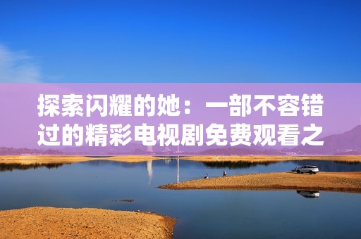 探索闪耀的她：一部不容错过的精彩电视剧免费观看之旅