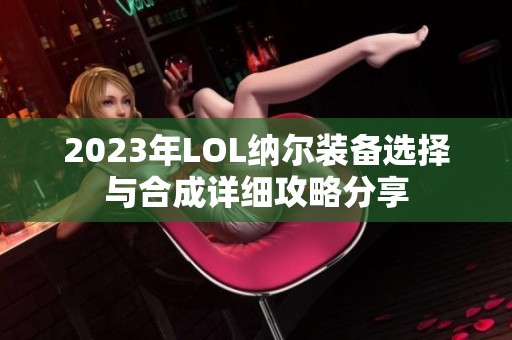 2023年LOL纳尔装备选择与合成详细攻略分享